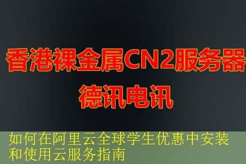 如何在阿里云全球学生优惠中安装和使用云服务指南