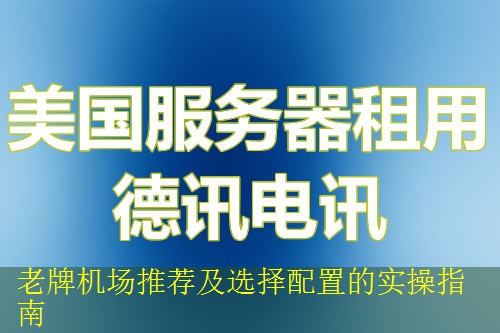 老牌机场推荐及选择配置的实操指南