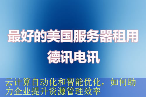 云计算自动化和智能优化，如何助力企业提升资源管理效率