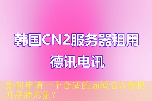 如何申请一个合适的.ai域名以便提升品牌形象？