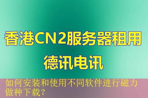 如何安装和使用不同软件进行磁力做种下载？