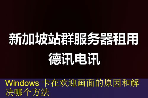 Windows 卡在欢迎画面的原因和解决哪个方法
