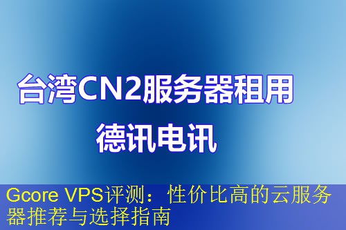Gcore VPS评测：性价比高的云服务器推荐与选择指南