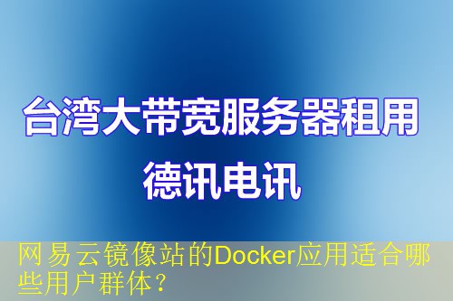 网易云镜像站的Docker应用适合哪些用户群体? 网易云镜像站的Docker应用适合哪些用户群体?