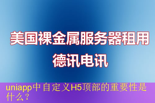 uniapp中自定义H5顶部的重要性是什么？