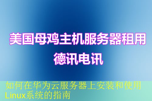 如何在华为云服务器上安装和使用Linux系统的指南 如何在华为云服务器上安装和使用Linux系统的指南