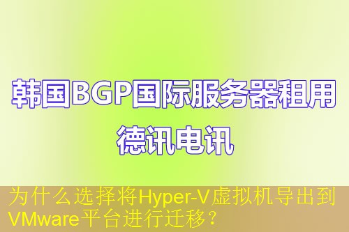 为什么选择将Hyper-V虚拟机导出到VMware平台进行迁移？