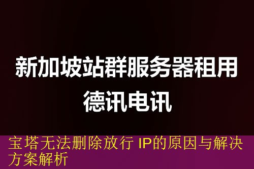 宝塔无法删除放行 IP的原因与解决方案解析