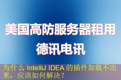 为什么 IntelliJ IDEA 的插件加载不出来，应该如何解决？