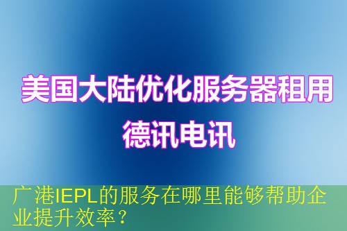 广港IEPL的服务在哪里能够帮助企业提升效率？