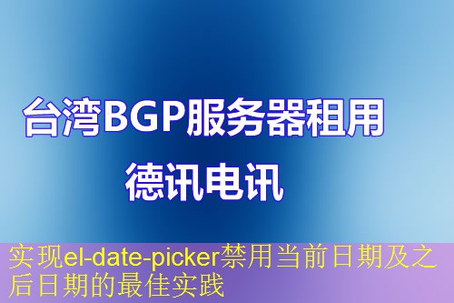实现el-date-picker禁用当前日期及之后日期的最佳实践