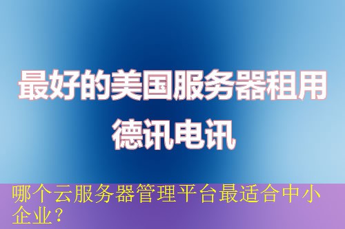 哪个云服务器管理平台最适合中小企业? 哪个云服务器管理平台最适合中小企业?
